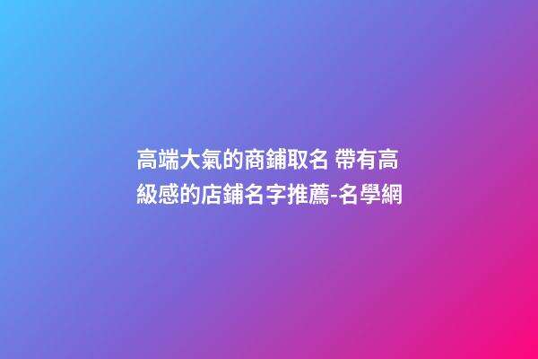 高端大氣的商鋪取名 帶有高級感的店鋪名字推薦-名學網-第1張-店鋪起名-玄機派